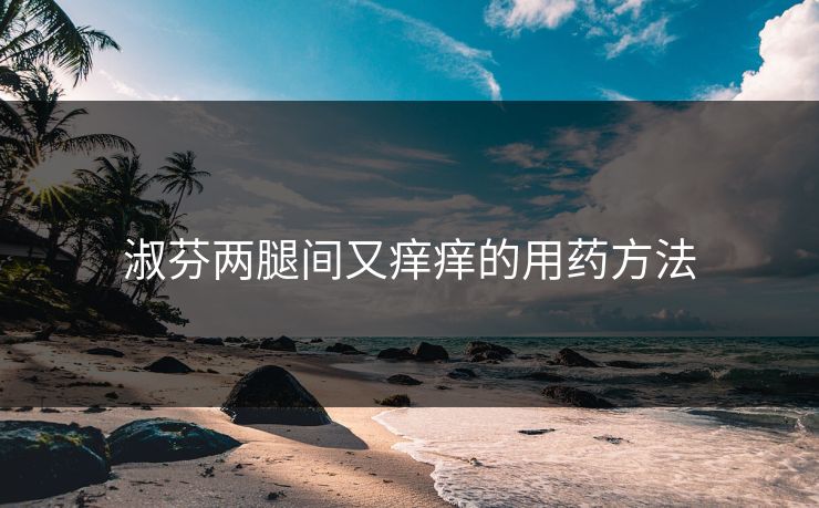 淑芬两腿间又痒痒的用药方法