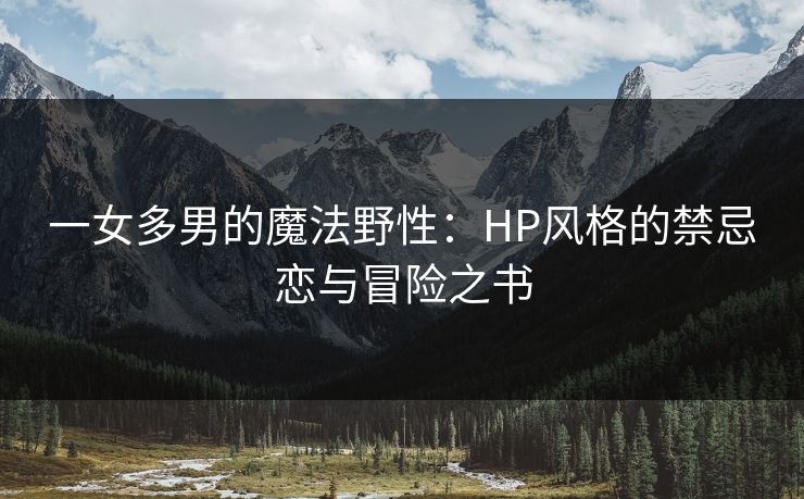 一女多男的魔法野性：HP风格的禁忌恋与冒险之书