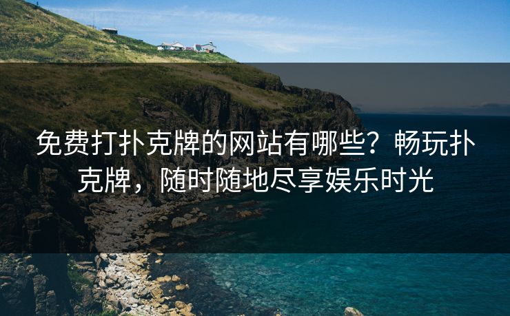 免费打扑克牌的网站有哪些？畅玩扑克牌，随时随地尽享娱乐时光