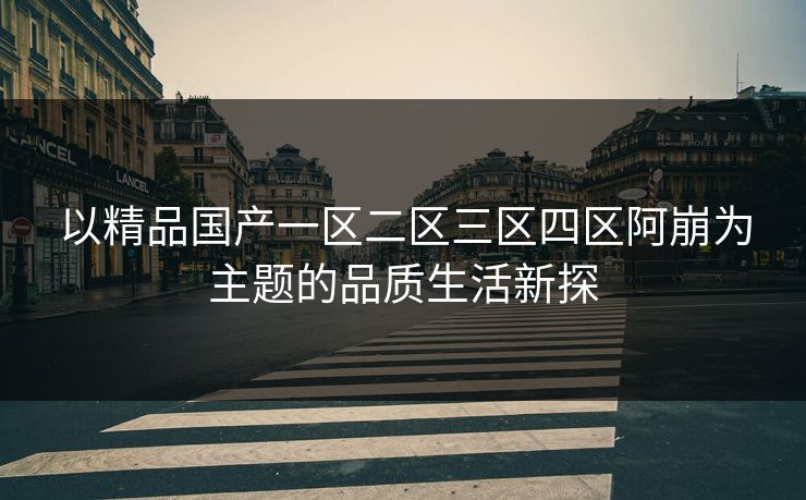 以精品国产一区二区三区四区阿崩为主题的品质生活新探